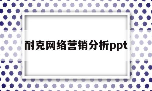 耐克网络营销分析ppt(耐克公司网络营销站点的建设有哪些特点)