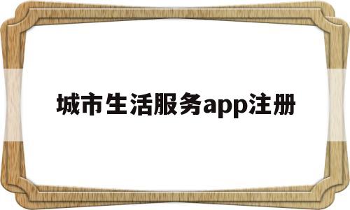 城市生活服务app注册(城市生活服务商是什么意思)