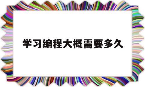 学习编程大概需要多久(学编程要多长时间才学得会?)