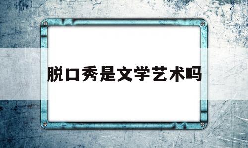 脱口秀是文学艺术吗(脱口秀是文学艺术吗知乎)