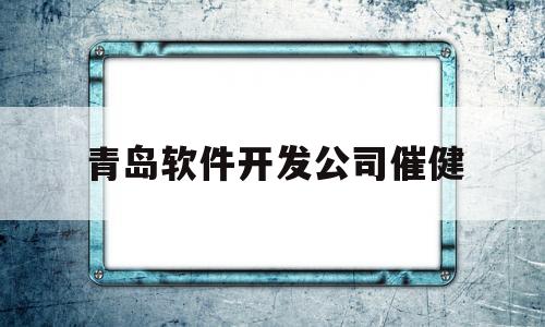 青岛软件开发公司催健(青岛软件开发公司排名)