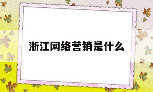 浙江网络营销是什么(浙江网络推广与营销)