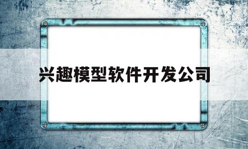 兴趣模型软件开发公司(兴趣模型软件开发公司怎么样)