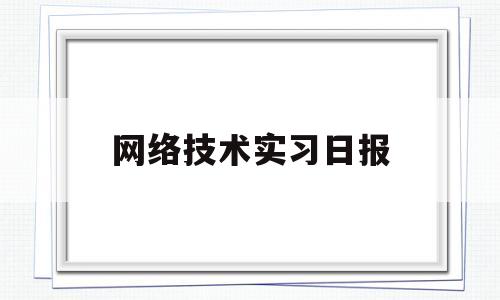 网络技术实习日报(网络技术实训报告1000字)