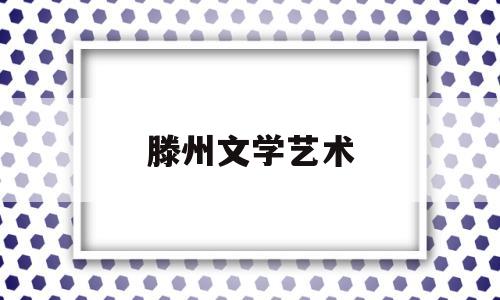 滕州文学艺术(滕州文学艺术学校官网)