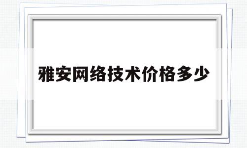 关于雅安网络技术价格多少的信息