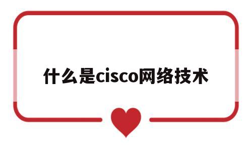 什么是cisco网络技术(cisco网络技术教程)