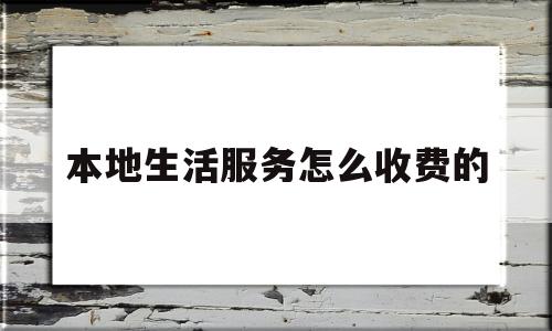 本地生活服务怎么收费的(本地生活服务类app有哪些)