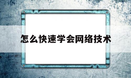 怎么快速学会网络技术(如何自学网络技术)