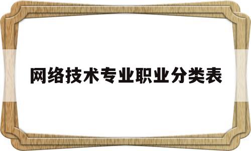 网络技术专业职业分类表(网络技术专业属于什么类别)