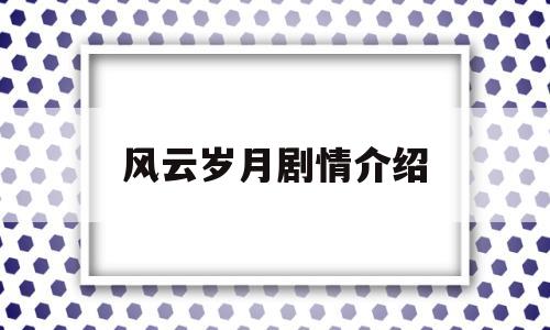 风云岁月剧情介绍(风云岁月电视剧百度百科)