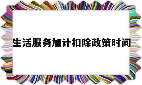 生活服务加计扣除政策时间(生活服务加计扣除怎么报税)