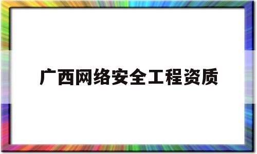 广西网络安全工程资质(广西网络信息安全服务研究院)