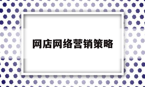 网店网络营销策略(网店网络营销策略分析开题报告范文大全)