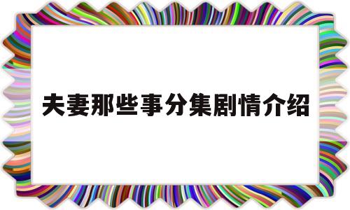 夫妻那些事分集剧情介绍(夫妻那些事电视剧角色介绍)