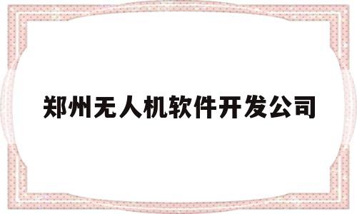 郑州无人机软件开发公司(郑州无人机培训学校)