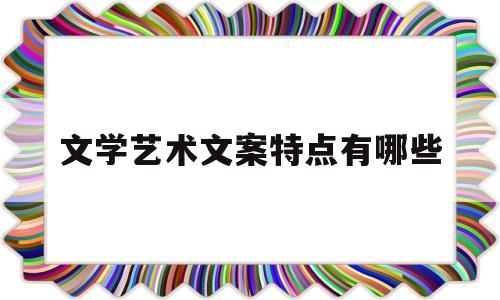 文学艺术文案特点有哪些(文学艺术文案特点有哪些呢)