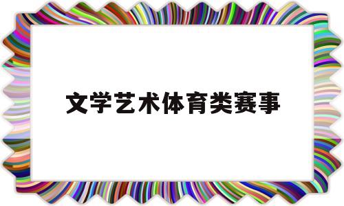 文学艺术体育类赛事(文体类比赛包括)