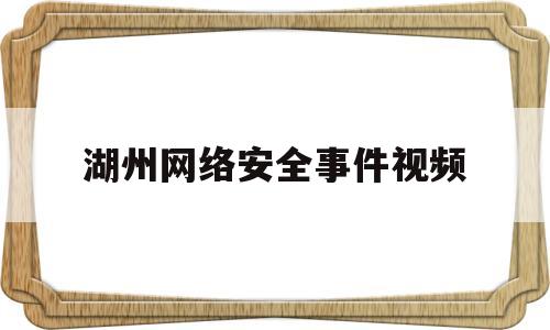 湖州网络安全事件视频(湖州网络安全事件视频最新)