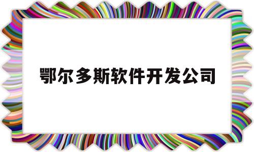 鄂尔多斯软件开发公司(鄂尔多斯软件开发公司招聘)