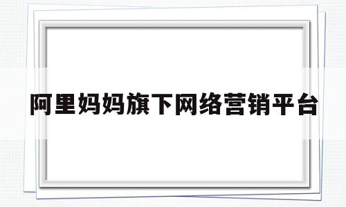 阿里妈妈旗下网络营销平台(阿里妈妈是正规平台吗)