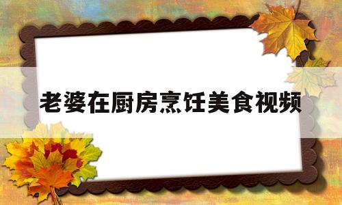 老婆在厨房烹饪美食视频(老婆厨艺)