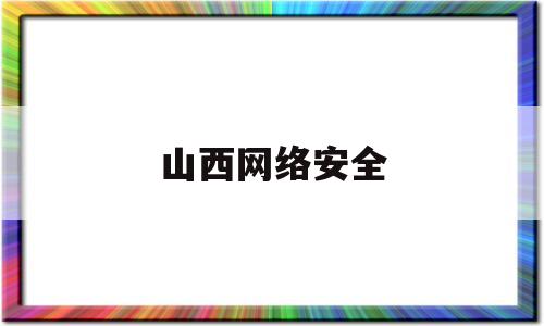 山西网络安全(山西网络安全公司)