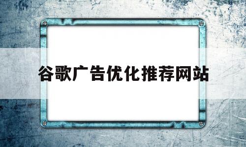 谷歌广告优化推荐网站(谷歌广告优化推荐网站下载)