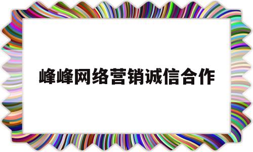 峰峰网络营销诚信合作(对网络营销诚信意识的看法)