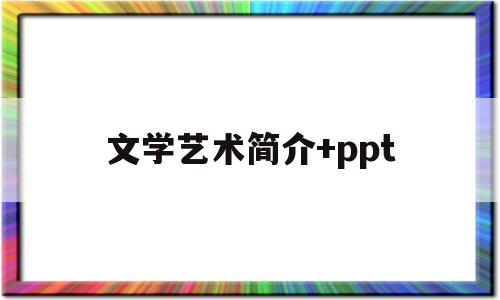 文学艺术简介+ppt(文学艺术创作)