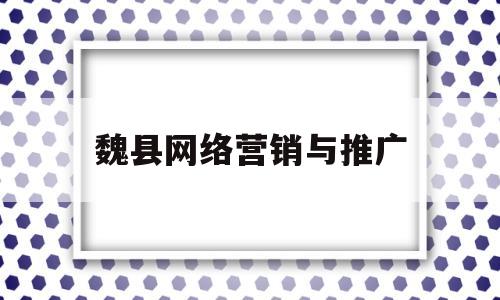 魏县网络营销与推广(魏县网络营销与推广中心)