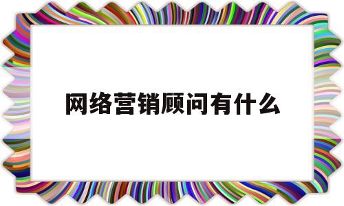 网络营销顾问有什么(网络营销顾问有什么岗位)