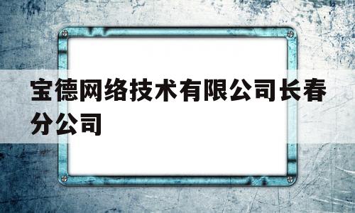 宝德网络技术有限公司长春分公司(宝德科技集团股份有限公司官网)