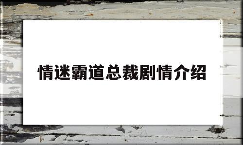 情迷霸道总裁剧情介绍(情迷霸道总裁电影的结局)