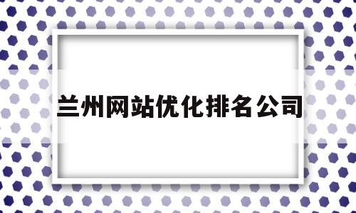 兰州网站优化排名公司(兰州网络优化公司)