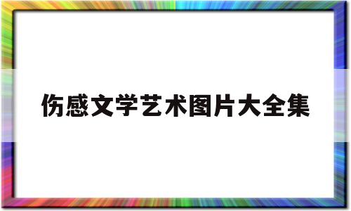 伤感文学艺术图片大全集(伤感文艺的句子配图片)