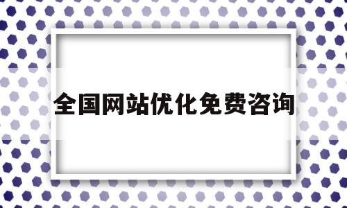 全国网站优化免费咨询(正规网站优化哪个公司好)