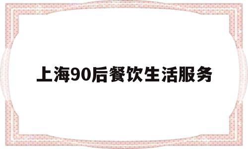 上海90后餐饮生活服务(2020上海餐饮业现状)