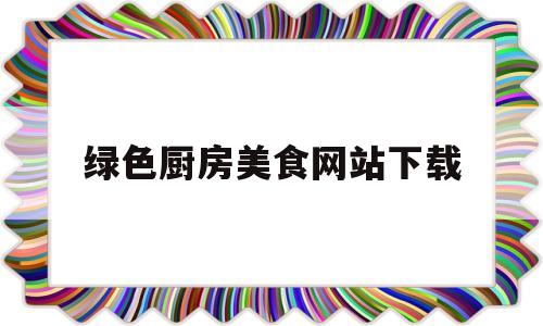 绿色厨房美食网站下载(绿色厨具)