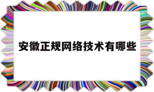 安徽正规网络技术有哪些(安徽正规网络技术有哪些企业)