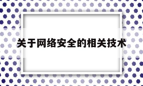 关于网络安全的相关技术(与网络安全有关的技术)