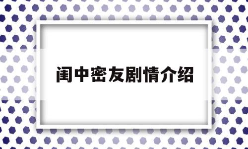 闺中密友剧情介绍(闺中密友剧情介绍电视描)