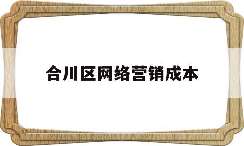 合川区网络营销成本(网络营销成本低吗)