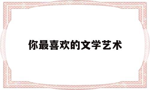 你最喜欢的文学艺术(你最喜欢的文学艺术形式)