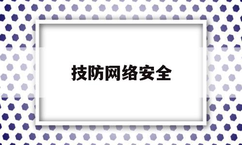 技防网络安全(网络安全技防指的是什么)