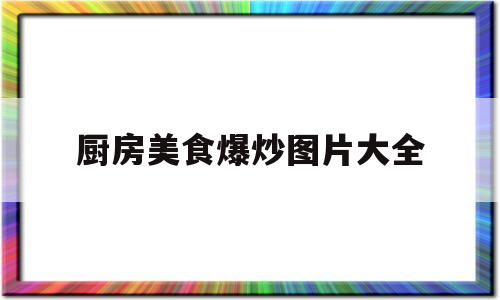 厨房美食爆炒图片大全(厨房美食爆炒图片大全大图)