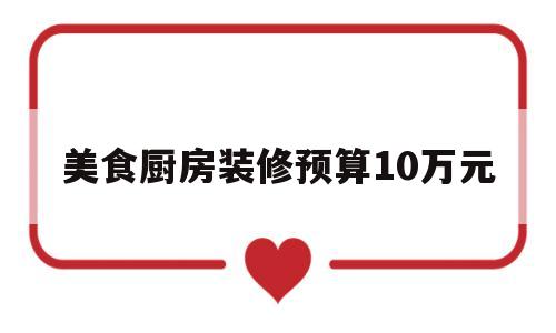 美食厨房装修预算10万元(美食厨房装修预算10万元以内)