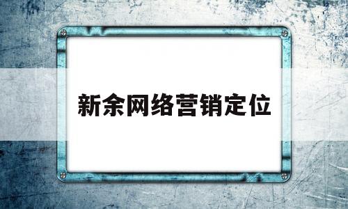 新余网络营销定位(网络营销定位分析)