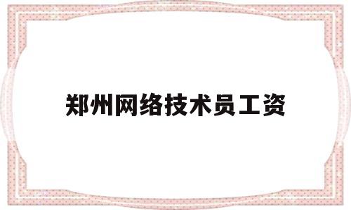 郑州网络技术员工资(郑州网络工程师培训机构)