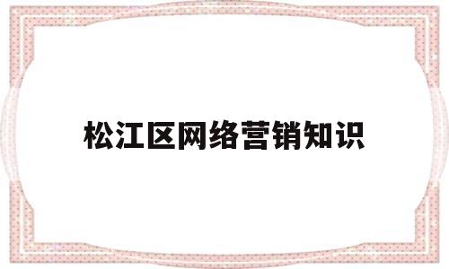 松江区网络营销知识(松江区网络营销知识培训班)